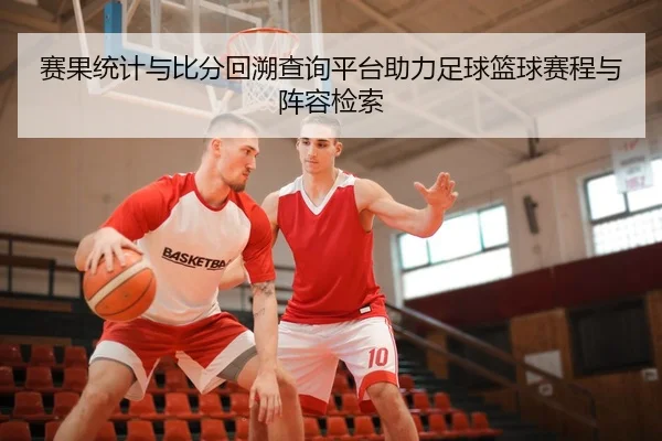 赛果统计与比分回溯查询平台助力足球篮球赛程与阵容检索